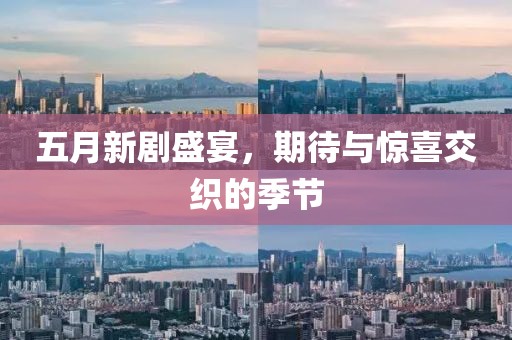 五月新剧盛宴，期待与惊喜交织的季节