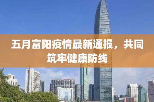 五月富阳疫情最新通报，共同筑牢健康防线