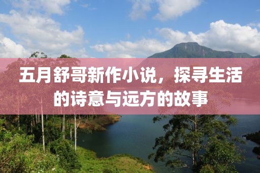 五月舒哥新作小说，探寻生活的诗意与远方的故事