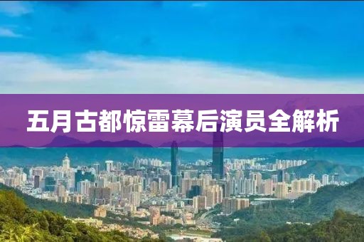 五月古都惊雷幕后演员全解析