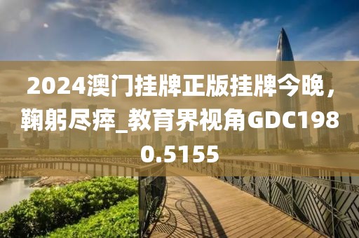 2024澳门挂牌正版挂牌今晚，鞠躬尽瘁_教育界视角GDC1980.5155