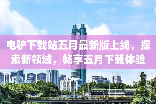 电驴下载站五月最新版上线，探索新领域，畅享五月下载体验