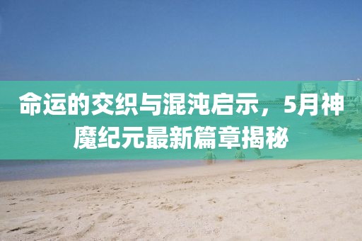命运的交织与混沌启示，5月神魔纪元最新篇章揭秘