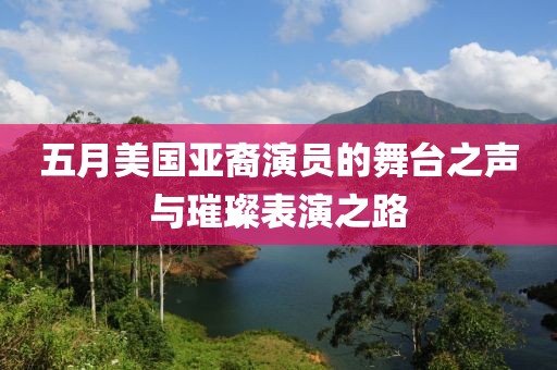 五月美国亚裔演员的舞台之声与璀璨表演之路