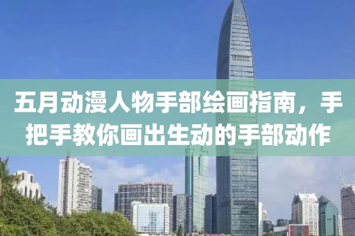 五月动漫人物手部绘画指南，手把手教你画出生动的手部动作