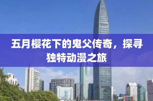 五月樱花下的鬼父传奇，探寻独特动漫之旅