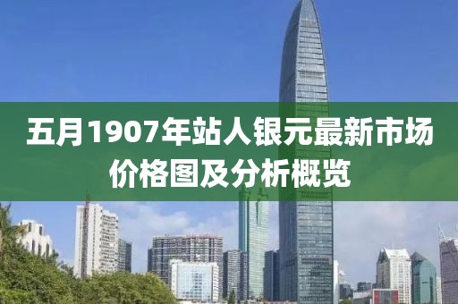 五月1907年站人银元最新市场价格图及分析概览
