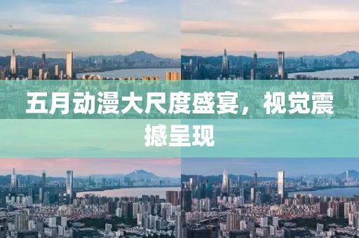 五月动漫大尺度盛宴，视觉震撼呈现