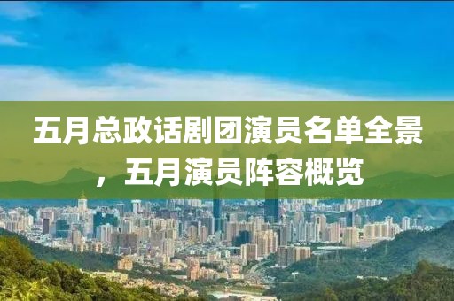 五月总政话剧团演员名单全景，五月演员阵容概览