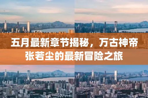 五月最新章节揭秘，万古神帝张若尘的最新冒险之旅