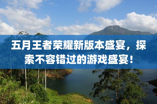 五月王者荣耀新版本盛宴，探索不容错过的游戏盛宴！