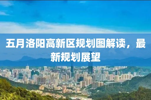 五月洛阳高新区规划图解读，最新规划展望