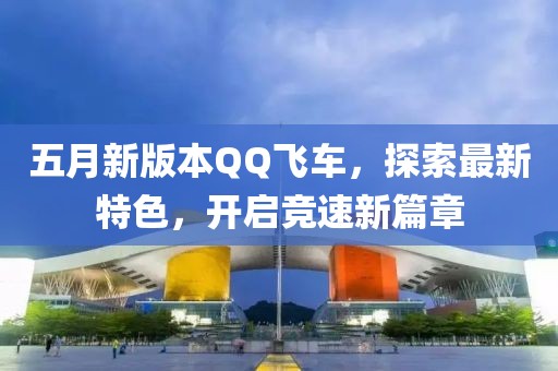 五月新版本QQ飞车，探索最新特色，开启竞速新篇章