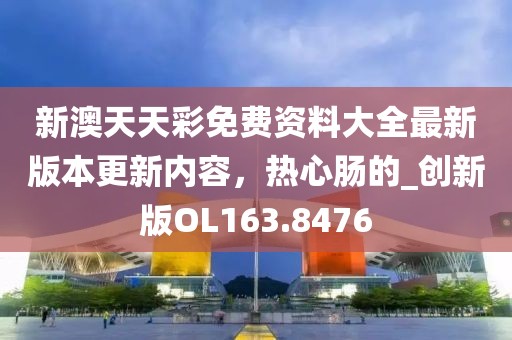 新澳天天彩免费资料大全最新版本更新内容，热心肠的_创新版OL163.8476