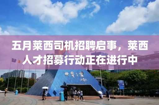 五月莱西司机招聘启事，莱西人才招募行动正在进行中