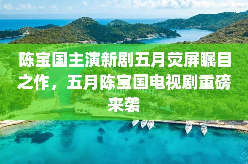 陈宝国主演新剧五月荧屏瞩目之作，五月陈宝国电视剧重磅来袭