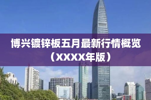 博兴镀锌板五月最新行情概览（XXXX年版）