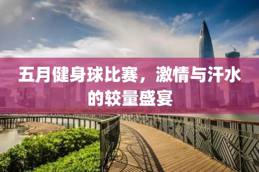 五月健身球比赛，激情与汗水的较量盛宴