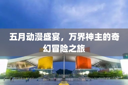 五月动漫盛宴，万界神主的奇幻冒险之旅