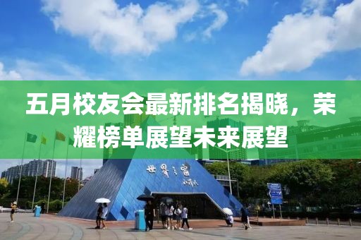 五月校友会最新排名揭晓，荣耀榜单展望未来展望