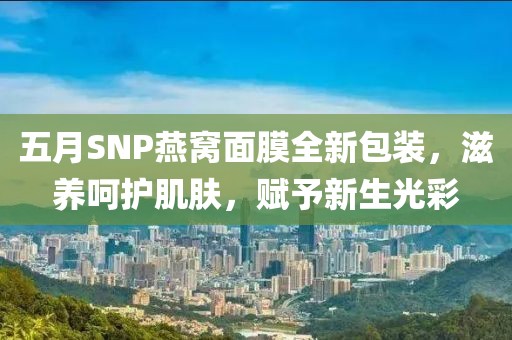 五月SNP燕窝面膜全新包装，滋养呵护肌肤，赋予新生光彩