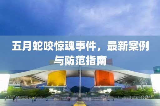 五月蛇咬惊魂事件，最新案例与防范指南
