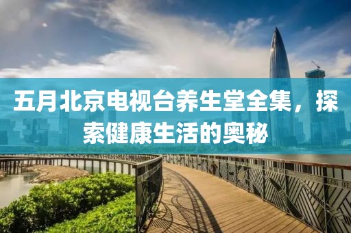 五月北京电视台养生堂全集，探索健康生活的奥秘
