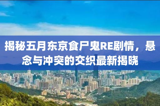 揭秘五月东京食尸鬼RE剧情，悬念与冲突的交织最新揭晓