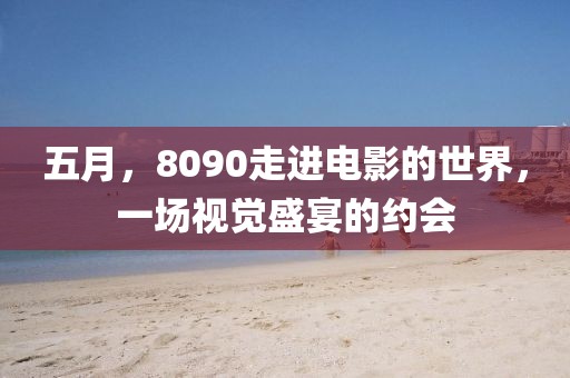 五月，8090走进电影的世界，一场视觉盛宴的约会