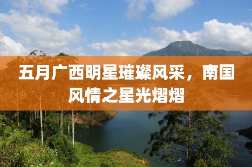 五月广西明星璀璨风采，南国风情之星光熠熠