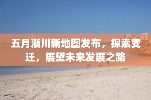 五月淅川新地图发布，探索变迁，展望未来发展之路