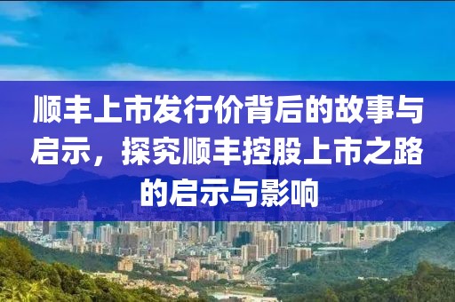 顺丰上市发行价背后的故事与启示，探究顺丰控股上市之路的启示与影响