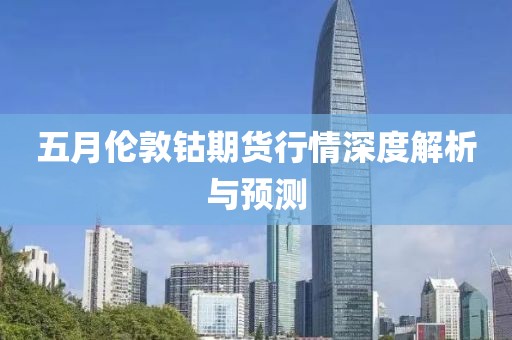 五月伦敦钴期货行情深度解析与预测