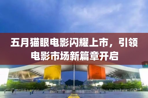 五月猫眼电影闪耀上市，引领电影市场新篇章开启