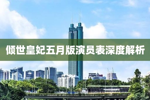 倾世皇妃五月版演员表深度解析