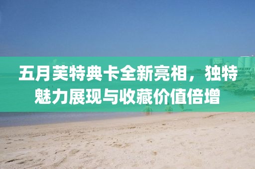 五月芙特典卡全新亮相，独特魅力展现与收藏价值倍增
