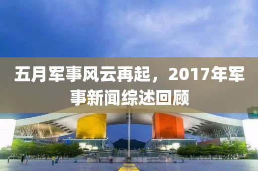 五月军事风云再起，2017年军事新闻综述回顾