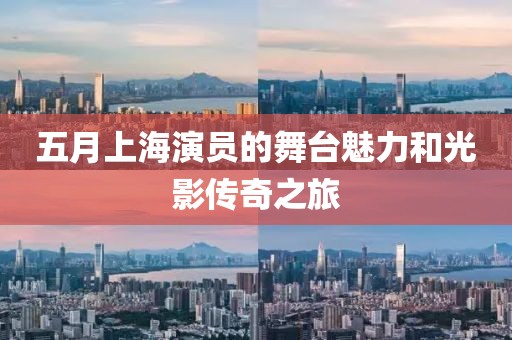 五月上海演员的舞台魅力和光影传奇之旅