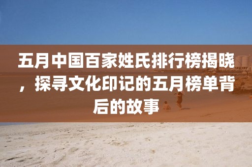 五月中国百家姓氏排行榜揭晓，探寻文化印记的五月榜单背后的故事