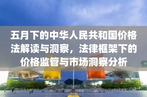 五月下的中华人民共和国价格法解读与洞察，法律框架下的价格监管与市场洞察分析