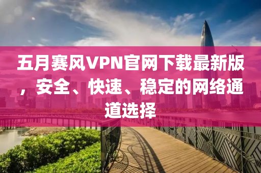 五月赛风VPN官网下载最新版，安全、快速、稳定的网络通道选择