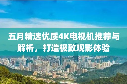 五月精选优质4K电视机推荐与解析，打造极致观影体验