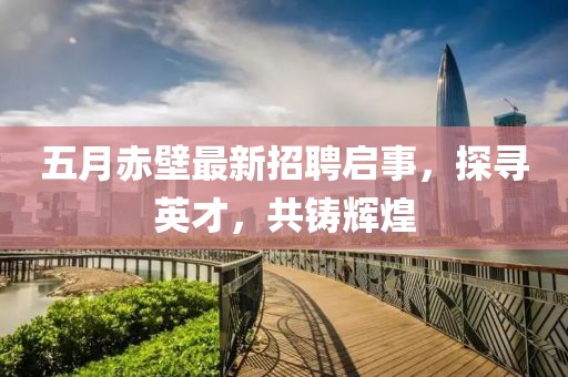 五月赤壁最新招聘启事，探寻英才，共铸辉煌
