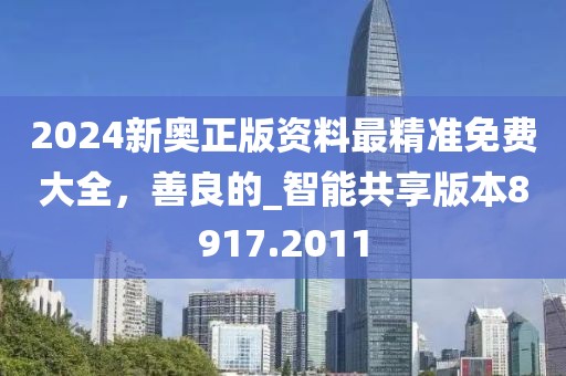 2024新奥正版资料最精准免费大全，善良的_智能共享版本8917.2011