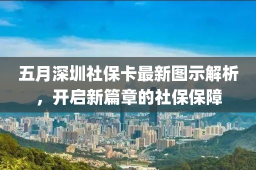 五月深圳社保卡最新图示解析，开启新篇章的社保保障
