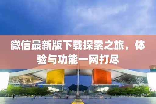 微信最新版下载探索之旅，体验与功能一网打尽