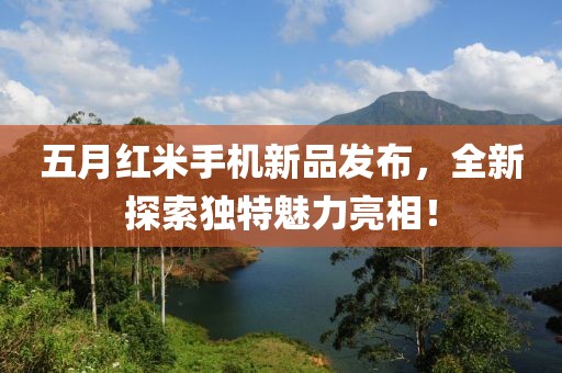 五月红米手机新品发布，全新探索独特魅力亮相！