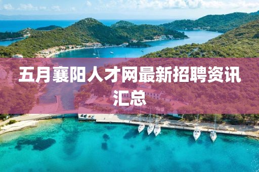 五月襄阳人才网最新招聘资讯汇总