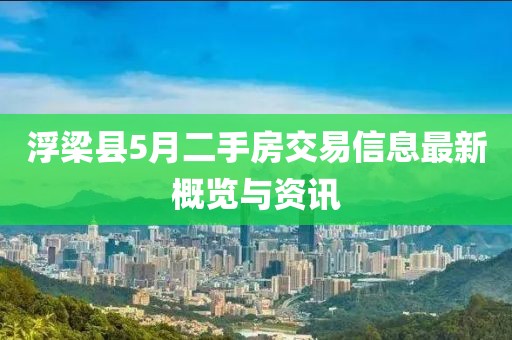 浮梁县5月二手房交易信息最新概览与资讯