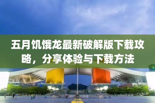 五月饥饿龙最新破解版下载攻略，分享体验与下载方法